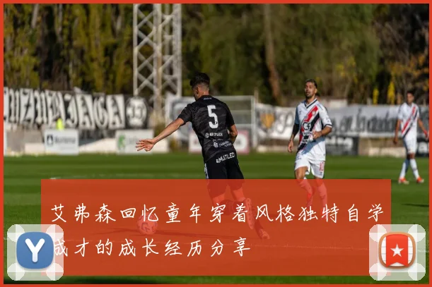 艾弗森回忆童年穿着风格独特自学成才的成长经历分享