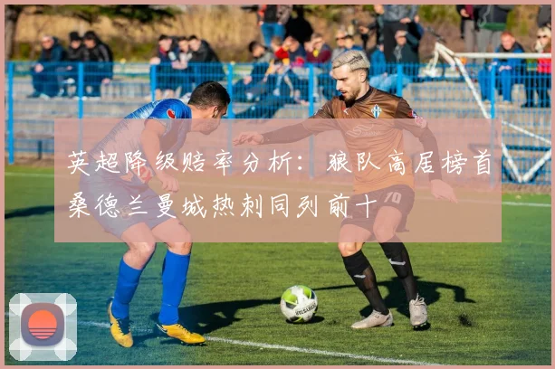 英超降级赔率分析：狼队高居榜首桑德兰曼城热刺同列前十