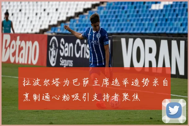 拉波尔塔为巴萨主席选举造势亲自烹制通心粉吸引支持者聚焦