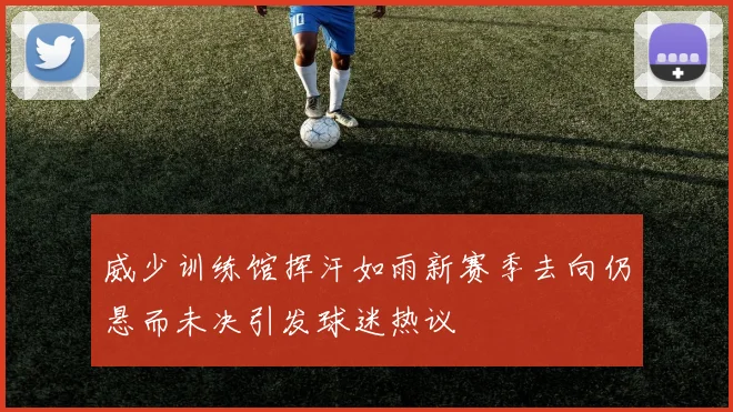 威少训练馆挥汗如雨新赛季去向仍悬而未决引发球迷热议