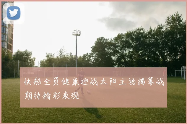 快船全员健康迎战太阳主场揭幕战期待精彩表现