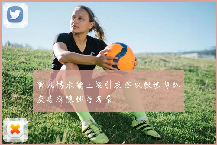 曾凡博未能上场引发热议教练与队友各有隐忧与考量