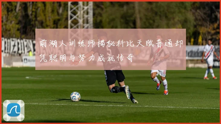 前湖人训练师揭秘科比天赋普通却凭聪明与努力成就传奇