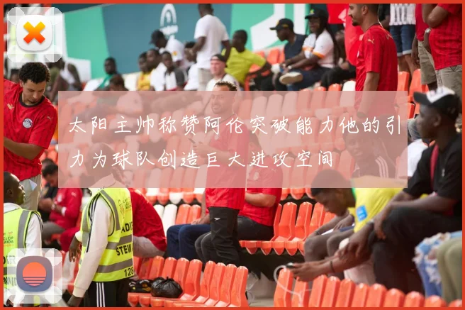 太阳主帅称赞阿伦突破能力他的引力为球队创造巨大进攻空间