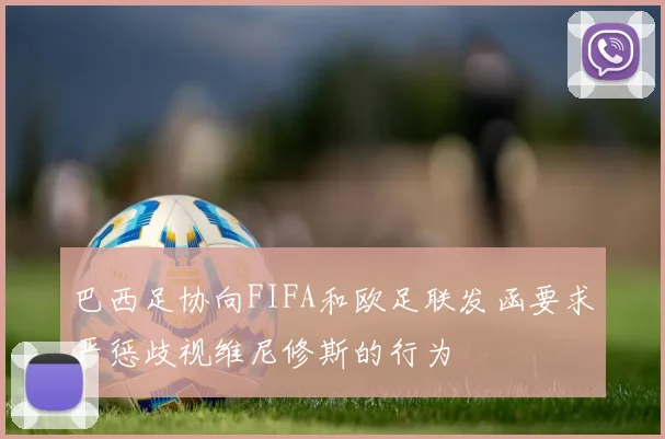 巴西足协向FIFA和欧足联发函要求严惩歧视维尼修斯的行为