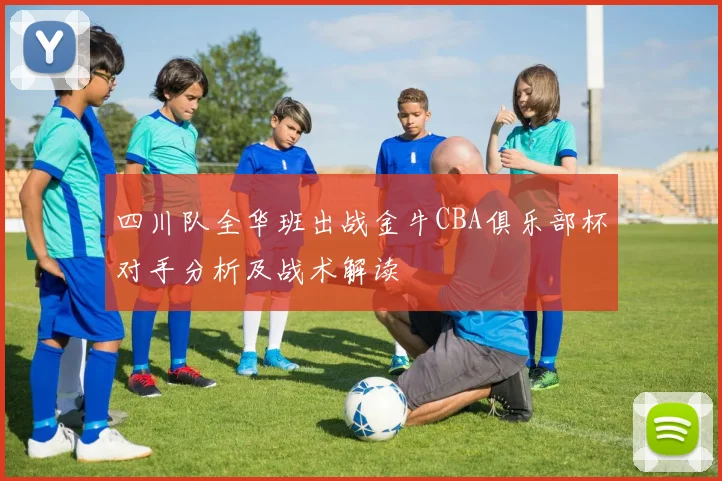四川队全华班出战金牛CBA俱乐部杯对手分析及战术解读