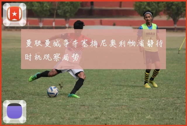 曼联曼城争夺塞梅尼奥利物浦静待时机观察局势