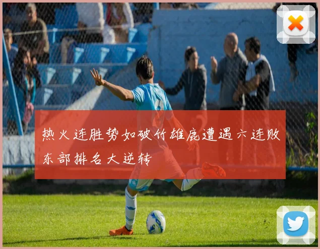 热火连胜势如破竹雄鹿遭遇六连败东部排名大逆转