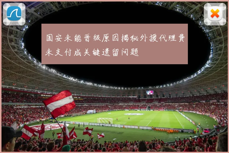国安未能晋级原因揭秘外援代理费未支付成关键遗留问题