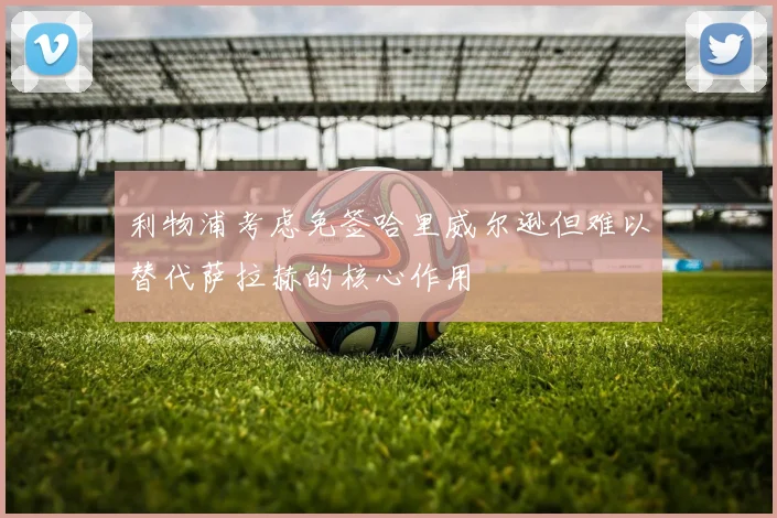 利物浦考虑免签哈里威尔逊但难以替代萨拉赫的核心作用
