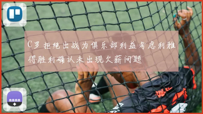 C罗拒绝出战为俱乐部利益考虑利雅得胜利确认未出现欠薪问题