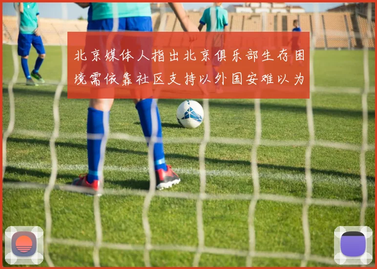 北京媒体人指出北京俱乐部生存困境需依靠社区支持以外国安难以为继
