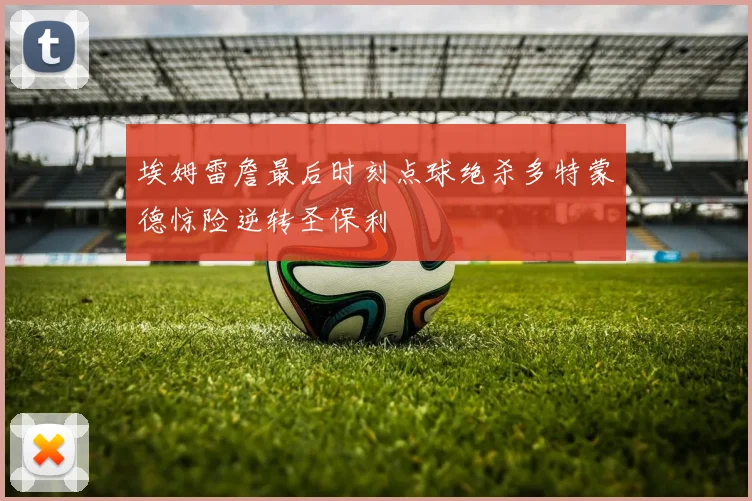 埃姆雷詹最后时刻点球绝杀多特蒙德惊险逆转圣保利