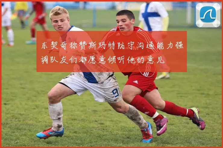 东契奇称赞斯玛特防守沟通能力强调队友们都愿意倾听他的意见