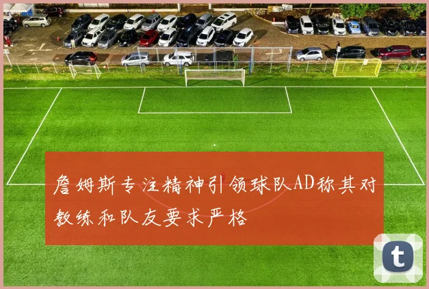 詹姆斯专注精神引领球队AD称其对教练和队友要求严格