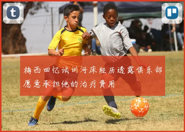 梅西回忆试训河床经历透露俱乐部愿意承担他的治疗费用