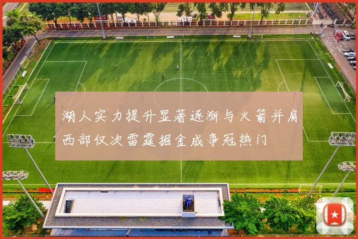 湖人实力提升显著逐渐与火箭并肩西部仅次雷霆掘金成争冠热门
