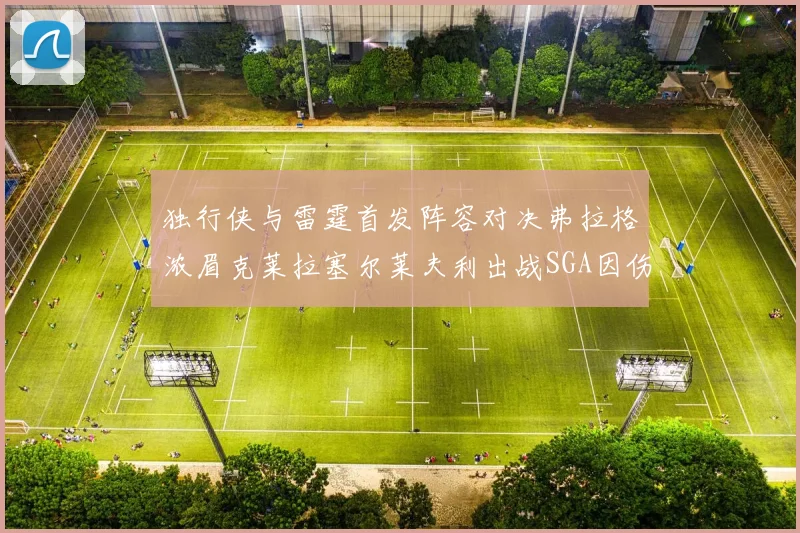 独行侠与雷霆首发阵容对决弗拉格浓眉克莱拉塞尔莱夫利出战SGA因伤缺席