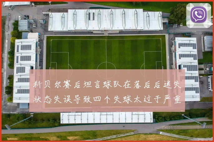 科贝尔赛后坦言球队在落后后迷失状态失误导致四个失球太过于严重