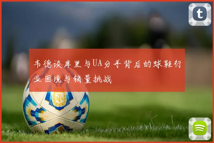 韦德谈库里与UA分手背后的球鞋行业困境与销量挑战