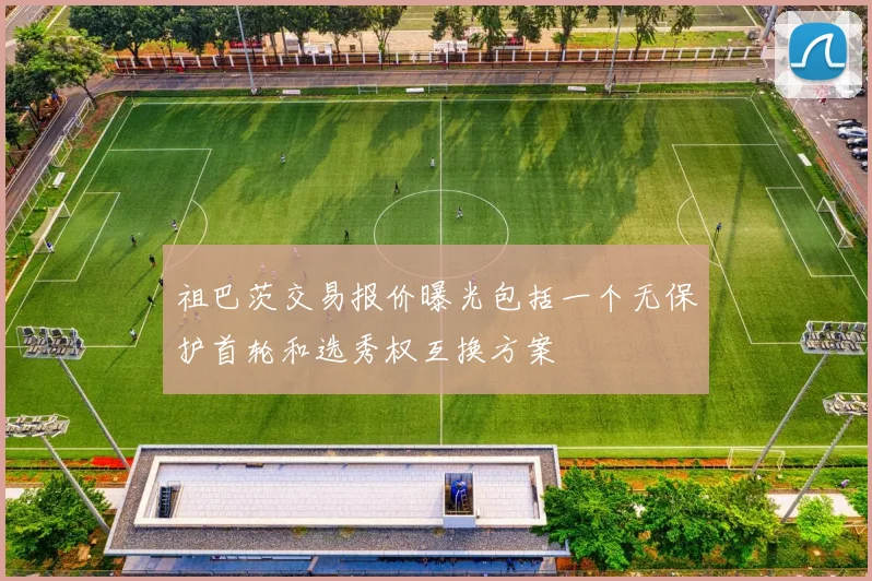 祖巴茨交易报价曝光包括一个无保护首轮和选秀权互换方案