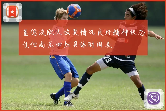 基德谈欧文恢复情况良好精神状态佳但尚无回归具体时间表