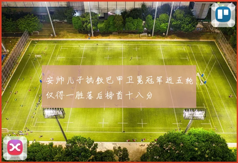 安帅儿子执教巴甲卫冕冠军近五轮仅得一胜落后榜首十八分