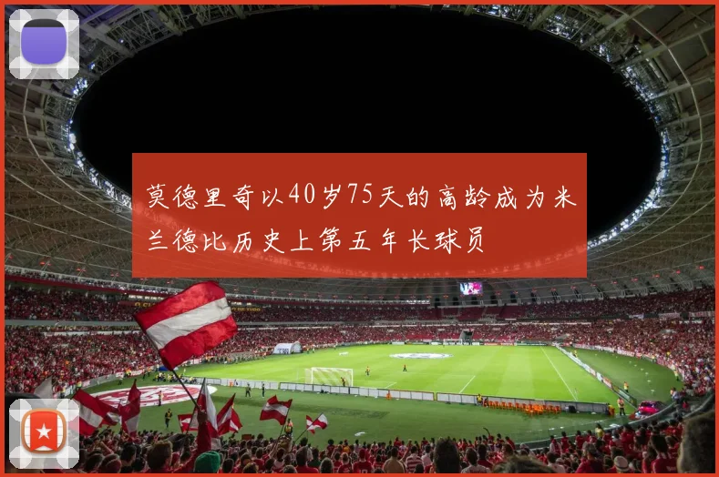 莫德里奇以40岁75天的高龄成为米兰德比历史上第五年长球员