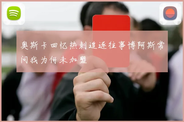 奥斯卡回忆热刺追逐往事博阿斯常问我为何未加盟