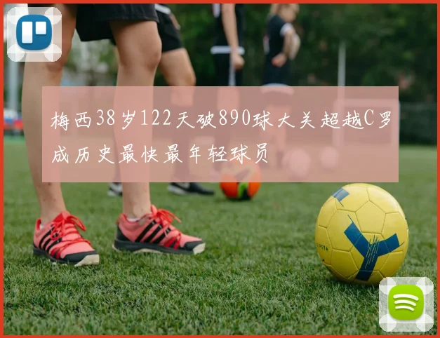 梅西38岁122天破890球大关超越C罗成历史最快最年轻球员