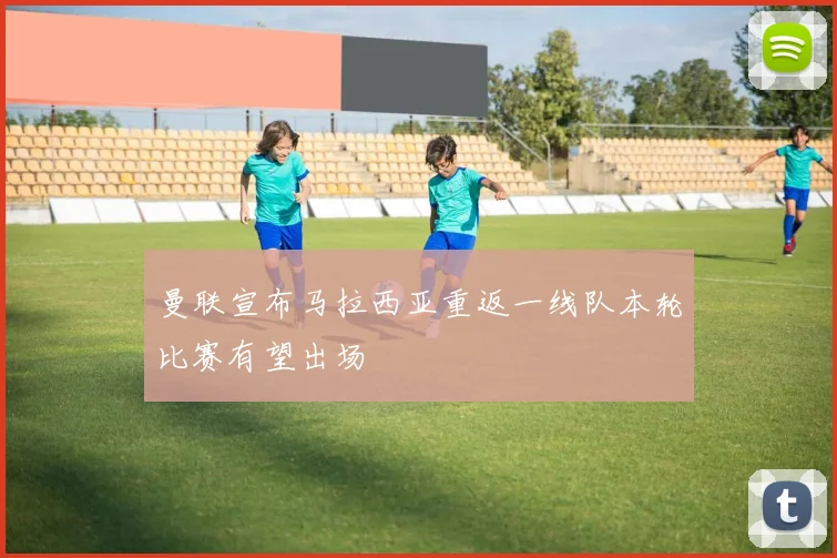 曼联宣布马拉西亚重返一线队本轮比赛有望出场