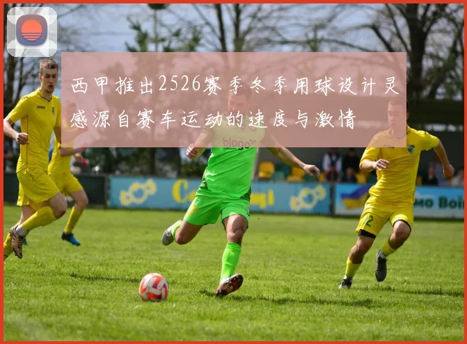 西甲推出2526赛季冬季用球设计灵感源自赛车运动的速度与激情
