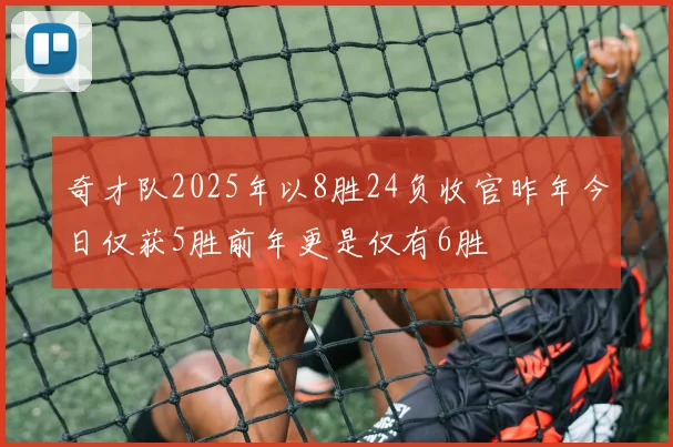 奇才队2025年以8胜24负收官昨年今日仅获5胜前年更是仅有6胜