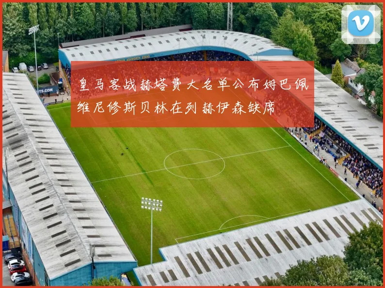 皇马客战赫塔费大名单公布姆巴佩维尼修斯贝林在列赫伊森缺席