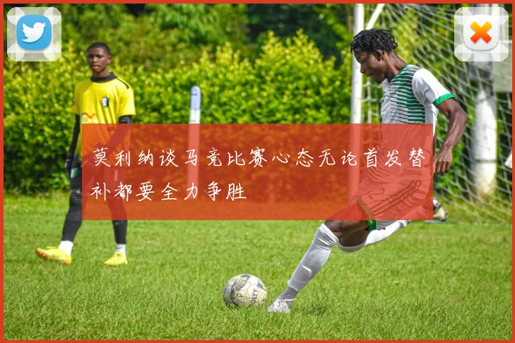 莫利纳谈马竞比赛心态无论首发替补都要全力争胜