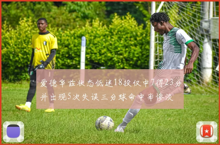 爱德华兹状态低迷18投仅中7得23分并出现5次失误三分球命中率惨淡