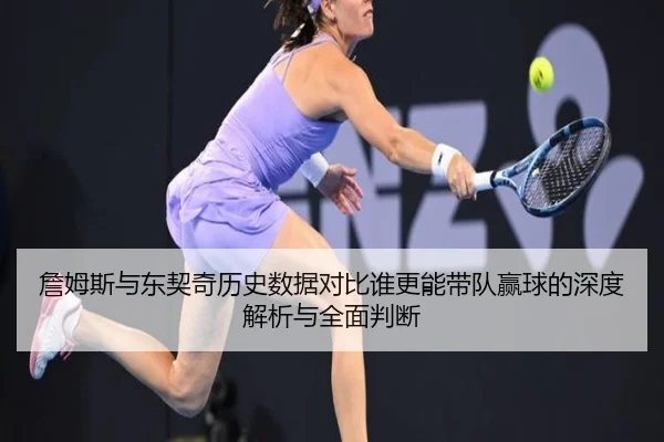 詹姆斯与东契奇历史数据对比谁更能带队赢球的深度解析与全面判断